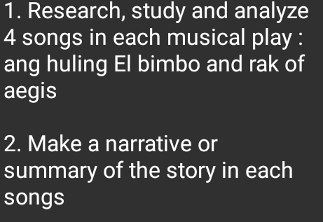 Research, study and analyze 
4 songs in each musical play : 
ang huling El bimbo and rak of 
aegis 
2. Make a narrative or 
summary of the story in each 
songs