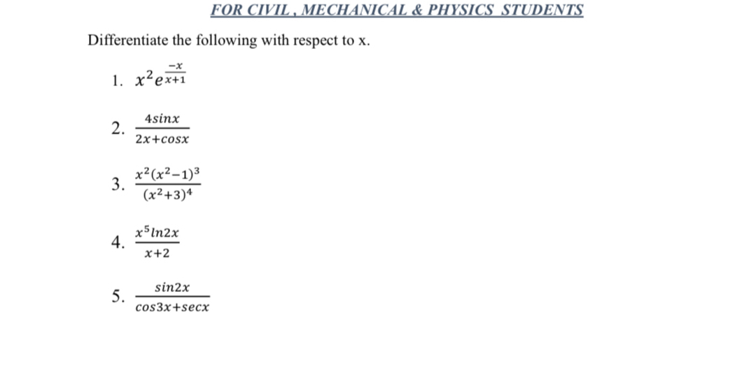 FOR CIVIL , MECHANICAL & PHYSICS STUDENTS 
Differentiate the following with respect to x. 
1. x^2e^(frac -x)x+1
2.  4sin x/2x+cos x 
3. frac x^2(x^2-1)^3(x^2+3)^4
4.  x^5ln 2x/x+2 
5.  sin 2x/cos 3x+sec x 