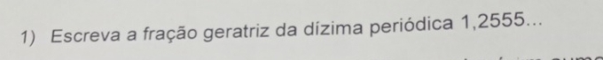 Escreva a fração geratriz da dízima periódica 1,2555...