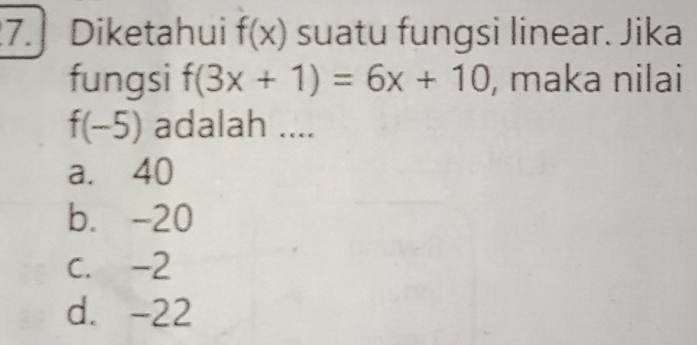 Diketahui f(x) suatu fungsi linear. Jika
fungsi f(3x+1)=6x+10 , maka nilai
f(-5) adalah ....
a. 40
b. -20
c. -2
d. -22