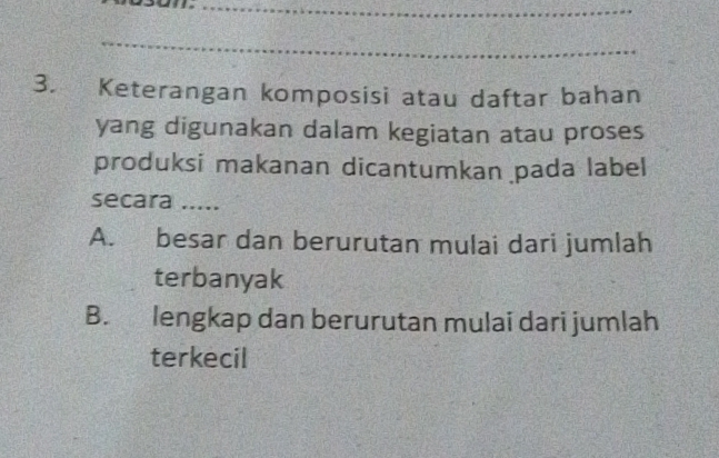 Keterangan komposisi atau daftar bahan
yang digunakan dalam kegiatan atau proses
produksi makanan dicantumkan pada label
secara .....
A. besar dan berurutan mulai dari jumlah
terbanyak
B. lengkap dan berurutan mulai dari jumlah
terkecil