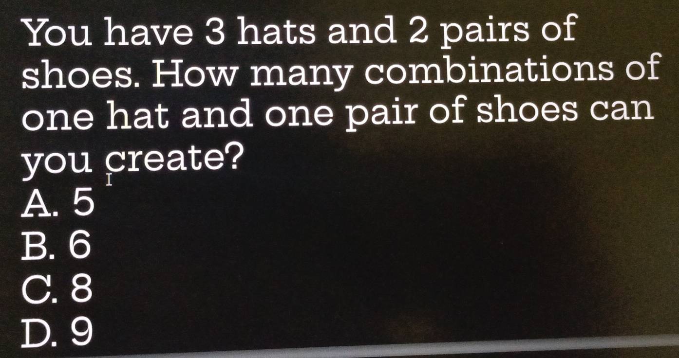 You have 3 hats and 2 pairs of
shoes. How many combinations of
one hat and one pair of shoes can
you create?
A. 5
B. 6
C. 8
D. 9