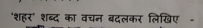 ‘शहर’ शब्द क का वचन बदलकर लिखिए -