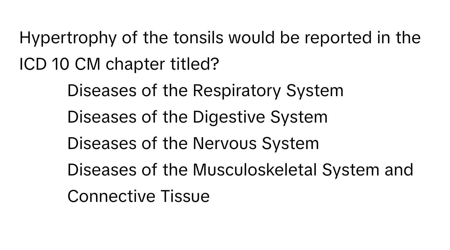 Hypertrophy of the tonsils would be reported in the ICD 10 CM chapter titled?

1) Diseases of the Respiratory System
2) Diseases of the Digestive System
3) Diseases of the Nervous System
4) Diseases of the Musculoskeletal System and Connective Tissue