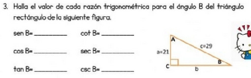 Halla el valor de cada razón trigonométrica para el ángulo B del triángulo
rectángulo de la siguiente figura.
_ senB=
_ cot B=
_ cos B=
_ sec B=
_ tan B=
_ csc B=