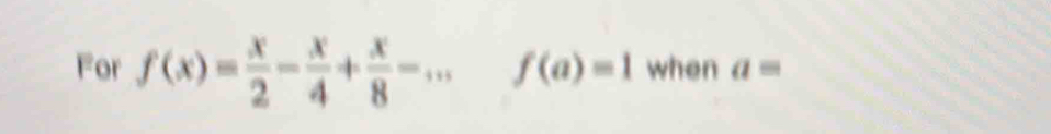 For f(x)= x/2 - x/4 + x/8 -... f(a)=1 when a=