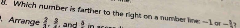 ne. 
8. Which number is farther to the right on a number line: -1 or - 3/2  2 
. Arrange  2/3 ,  3/4  , and frac 5 in