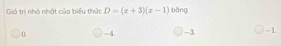 Giảá trị nhỏ nhất của biểu thức D=(x+3)(x-1) bàng
0. -4. -3.
-1