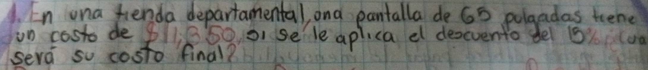 En ona fienda departamental, ona pantalla de 65 polgadas tene 
on costo de pllB5o o se'le aplica el desevento del 15% (u0 
sere so costo final?