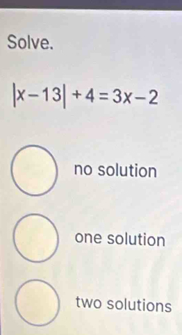 Solve.
|x-13|+4=3x-2
no solution
one solution
two solutions