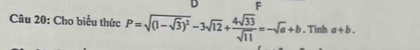 D
F
Câu 20: Cho biểu thức P=sqrt((1-sqrt 3))^2-3sqrt(12)+ 4sqrt(33)/sqrt(11) =-sqrt(a)+b. Tinh a+b.