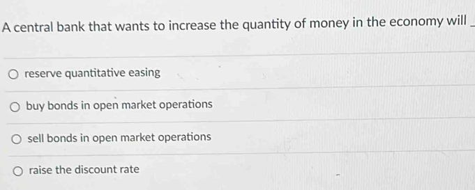 A central bank that wants to increase the quantity of money in the economy will_
reserve quantitative easing
buy bonds in open market operations
sell bonds in open market operations
raise the discount rate