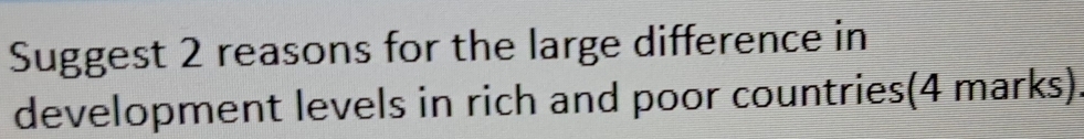 Suggest 2 reasons for the large difference in 
development levels in rich and poor countries(4 marks).