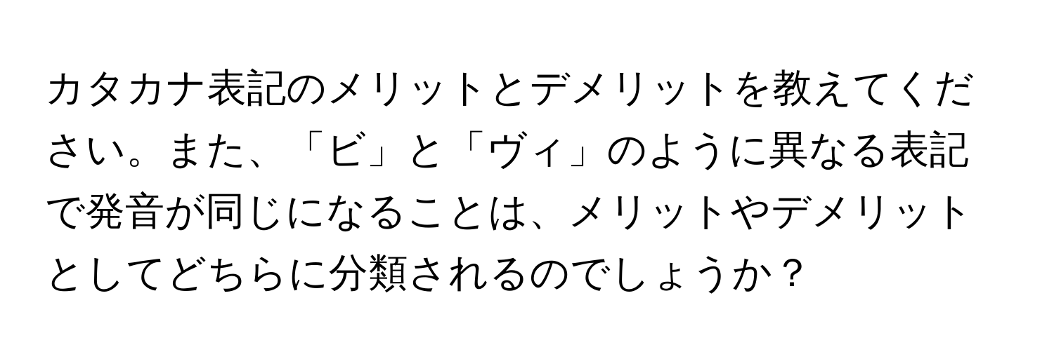 カタカナ表記のメリットとデメリットを教えてください。また、「ビ」と「ヴィ」のように異なる表記で発音が同じになることは、メリットやデメリットとしてどちらに分類されるのでしょうか？