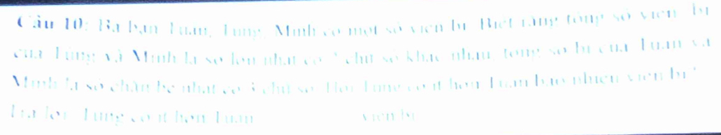 Cầu 10: Ba bạn Tuan, Tung, Minh có một số viên bư Biết ràng tông số viên bự 
của Tùng và Minh là so lon nhất có " chu số khác nhân tong số bị của Tuan và 
Minh la số chân be nhật có 3 chi so. Hor T ung coit hòu Tuan bao nhiện viên br ' 
Tra lor Tung cóít hơn Tuan vien b