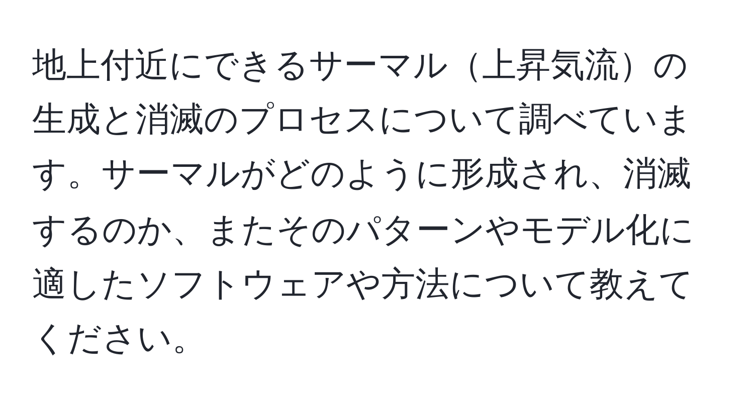 地上付近にできるサーマル上昇気流の生成と消滅のプロセスについて調べています。サーマルがどのように形成され、消滅するのか、またそのパターンやモデル化に適したソフトウェアや方法について教えてください。