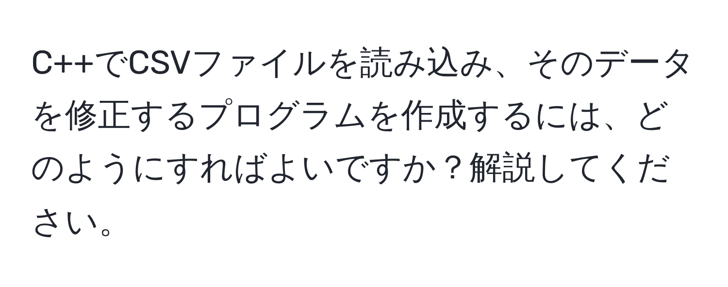 C++でCSVファイルを読み込み、そのデータを修正するプログラムを作成するには、どのようにすればよいですか？解説してください。