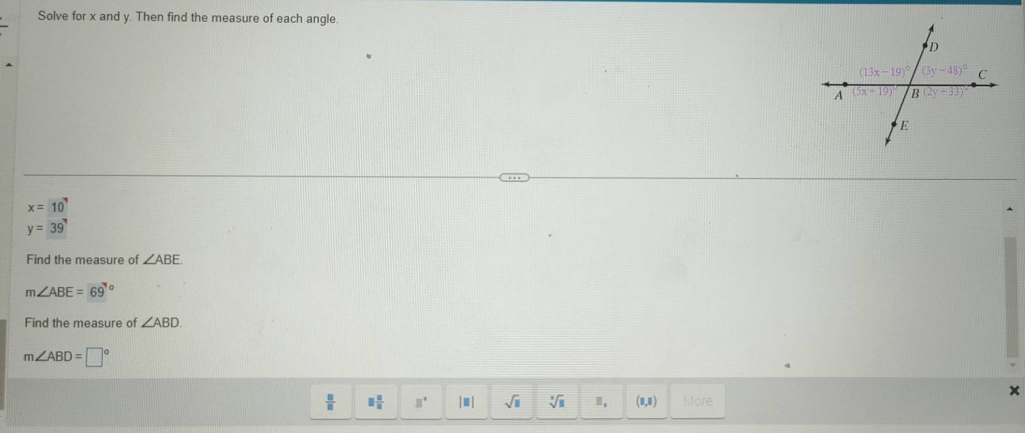 Solve for x and y. Then find the measure of each angle
x=10
y=(39)°
Find the measure of ∠ ABE
m∠ ABE=69°
Find the measure of ∠ ABD.
m∠ ABD=□°
x
 □ /□   □  □ /□   □^x |□ | sqrt(□ ) sqrt[3](11) □ _s (1,1) More