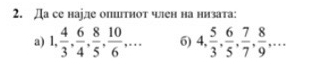 Да се наіде опитнот член на низата: 
a) 1,  4/3 ,  6/4 ,  8/5 ,  10/6 ,... 6) 4,  5/3 ,  6/5 ,  7/7 ,  8/9 ,...