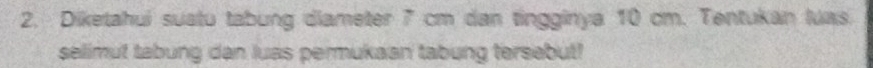 Diketahui suatu tabung diameter 7 cm dan tingginya 10 cm. Tentukan luas. 
selimut tabung dan luas permukaan tabung tersebut!