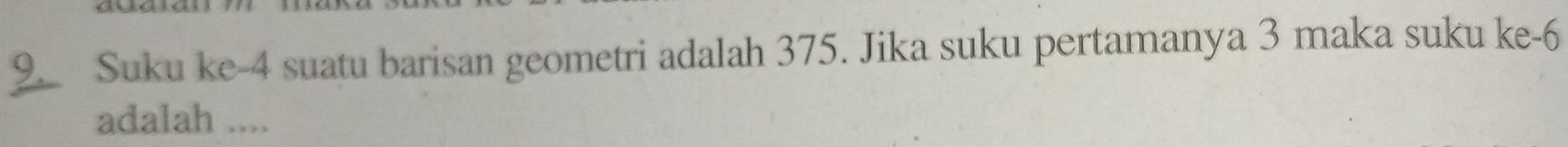 Suku ke -4 suatu barisan geometri adalah 375. Jika suku pertamanya 3 maka suku ke -6
adalah ....