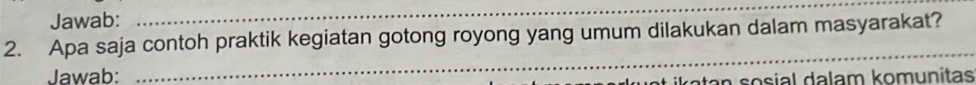 Jawab: 
_ 
2. Apa saja contoh praktik kegiatan gotong royong yang umum dilakukan dalam masyarakat? 
Jawab: 
_