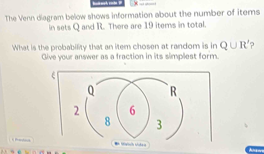 Bookwork code: 2P not allowed 
The Venn diagram below shows information about the number of items 
in sets Q and R. There are 19 items in total. 
What is the probability that an item chosen at random is in Q∪ R' ? 
Give your answer as a fraction in its simplest form. 
ζ Presiaus 
Answe