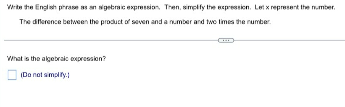 Write the English phrase as an algebraic expression. Then, simplify the expression. Let x represent the number. 
The difference between the product of seven and a number and two times the number. 
What is the algebraic expression? 
(Do not simplify.)