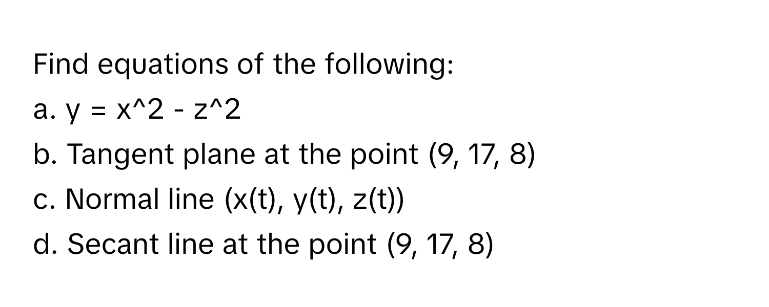 Find equations of the following:

a. y = x^2 - z^2 
b. Tangent plane at the point (9, 17, 8)
c. Normal line (x(t), y(t), z(t))
d. Secant line at the point (9, 17, 8)