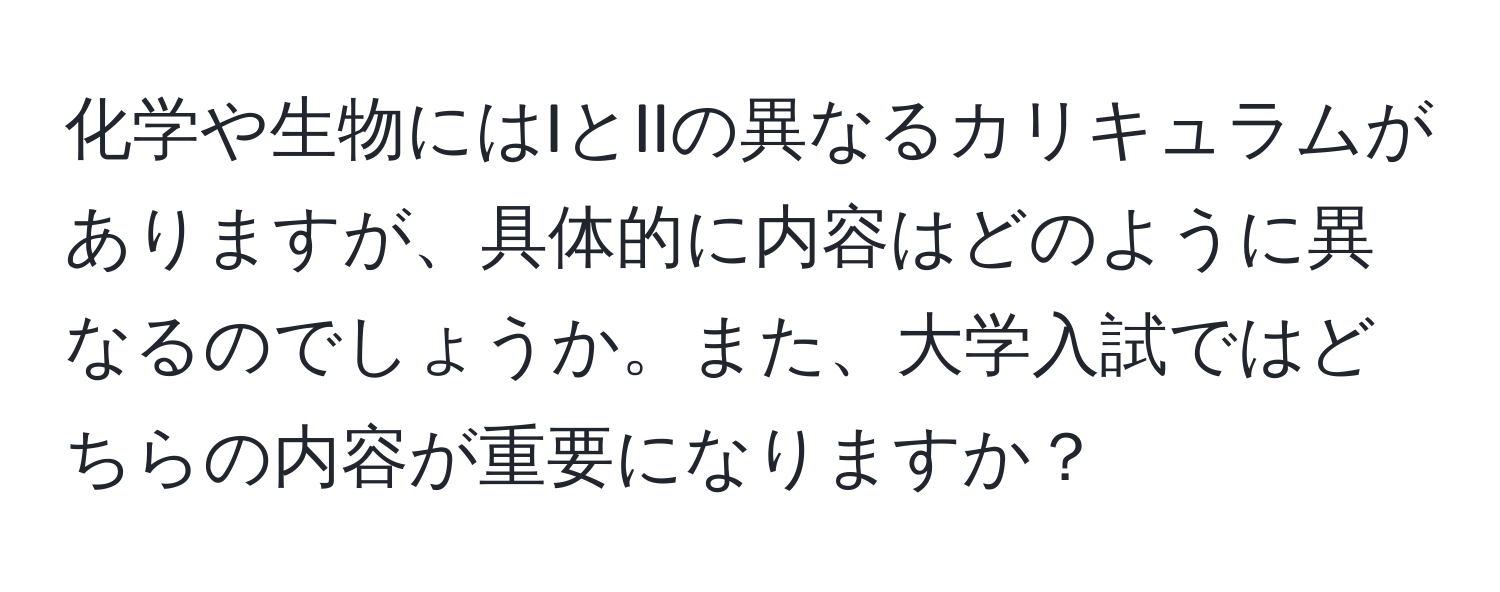 化学や生物にはIとIIの異なるカリキュラムがありますが、具体的に内容はどのように異なるのでしょうか。また、大学入試ではどちらの内容が重要になりますか？