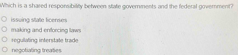 Which is a shared responsibility between state governments and the federal government?
issuing state licenses
making and enforcing laws
regulating interstate trade
negotiating treaties