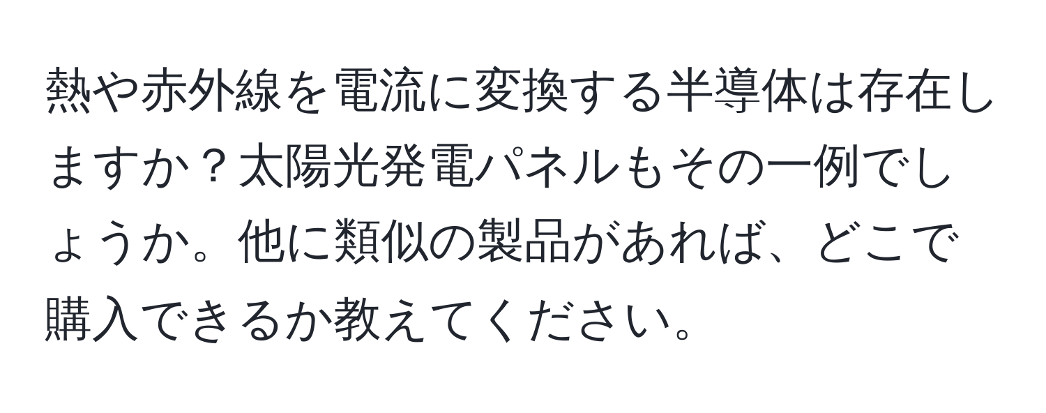 熱や赤外線を電流に変換する半導体は存在しますか？太陽光発電パネルもその一例でしょうか。他に類似の製品があれば、どこで購入できるか教えてください。