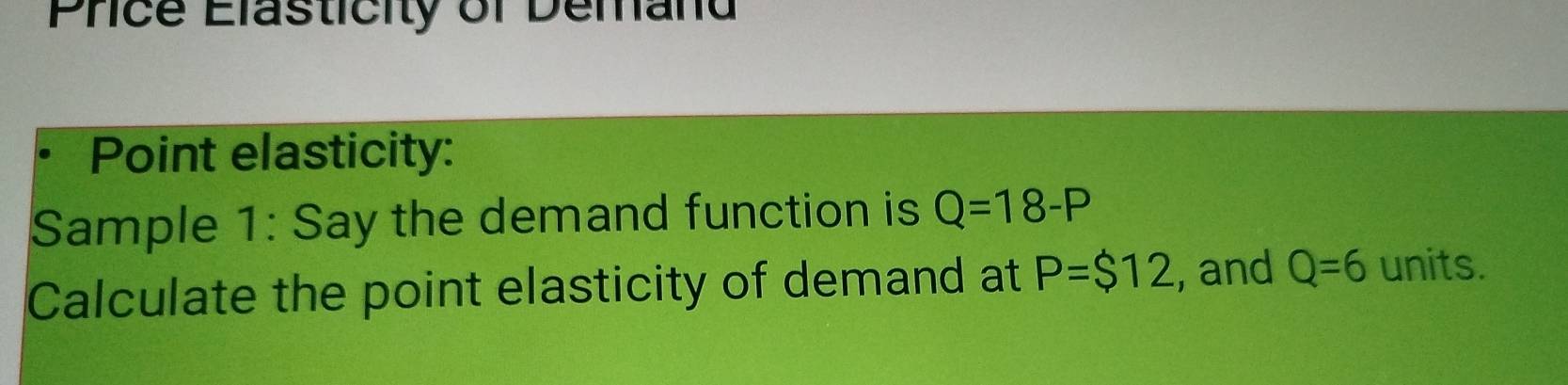 Price Elasticity of Demand 
Point elasticity: 
Sample 1: Say the demand function is Q=18-P
Calculate the point elasticity of demand at P=$12 , and Q=6 units.