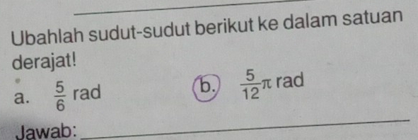 Ubahlah sudut-sudut berikut ke dalam satuan 
derajat! 
b.  5/12 π
a.  5/6  rad rad 
Jawab: 
_