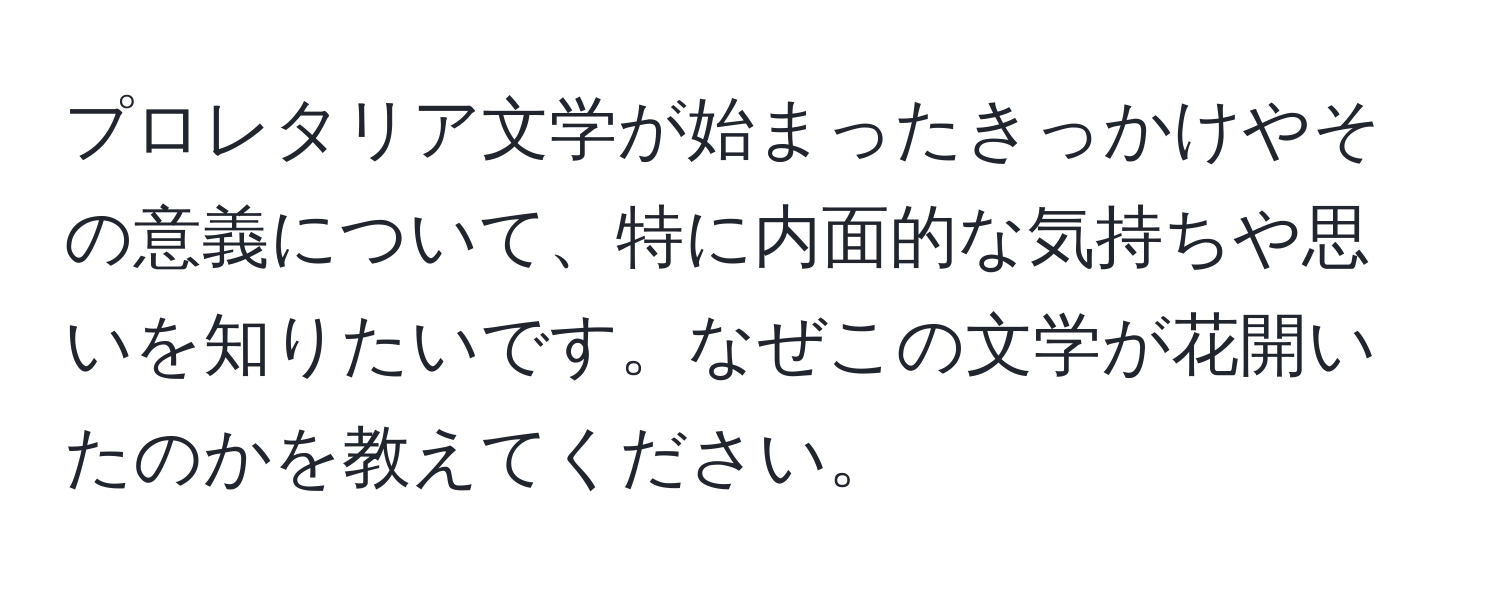 プロレタリア文学が始まったきっかけやその意義について、特に内面的な気持ちや思いを知りたいです。なぜこの文学が花開いたのかを教えてください。