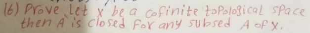 (6) Prove Let x be a cofinite to Pological space 
then A is closed For any subsed A oF X.