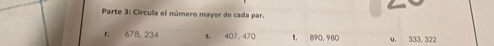 Parte 3: Circula el número mayor de cada par.
r. 678, 234 s, 407, 470 t. 890, 980 u. 333, 322