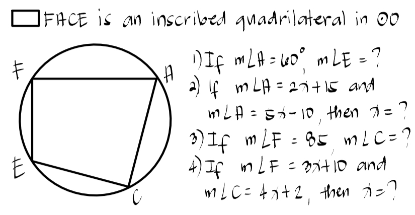 square FACE is an inscribed quadrilateral in odot O
1If m∠ A=60°, m∠ E= 7 
)4 m∠ A=2x+15 and
m∠ A=5x-10 ,, then x= 7 
3)If m∠ F=85 m∠ C= 7 
)If m∠ F=3x+10 and
m∠ C=4x+2
, then x=