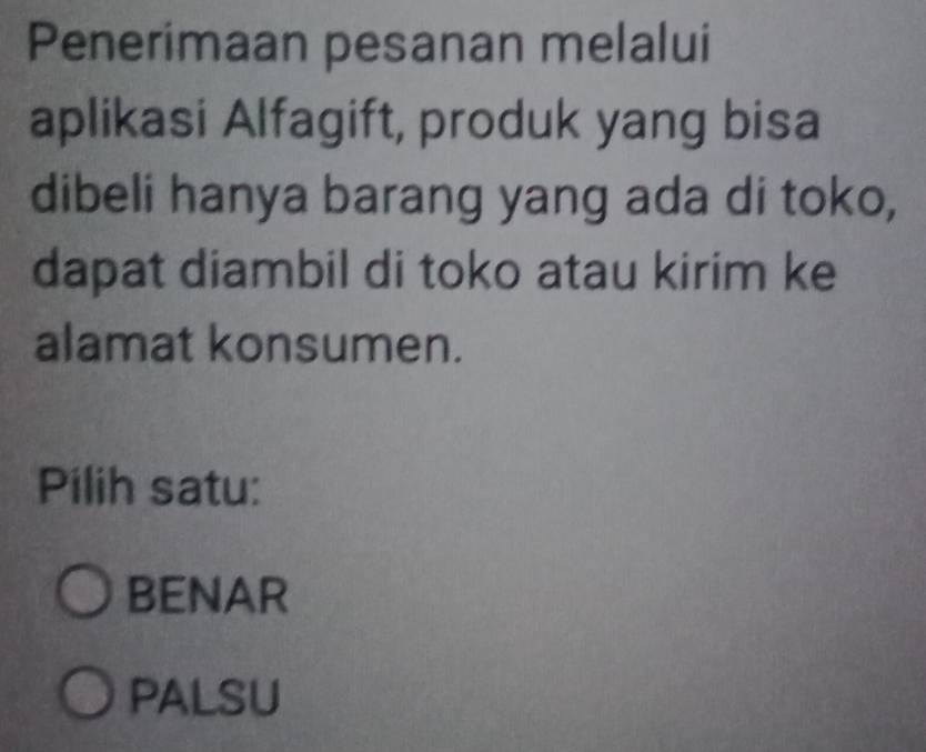 Penerimaan pesanan melalui
aplikasi Alfagift, produk yang bisa
dibeli hanya barang yang ada di toko,
dapat diambil di toko atau kirim ke
alamat konsumen.
Pilih satu:
BENAR
PALSU