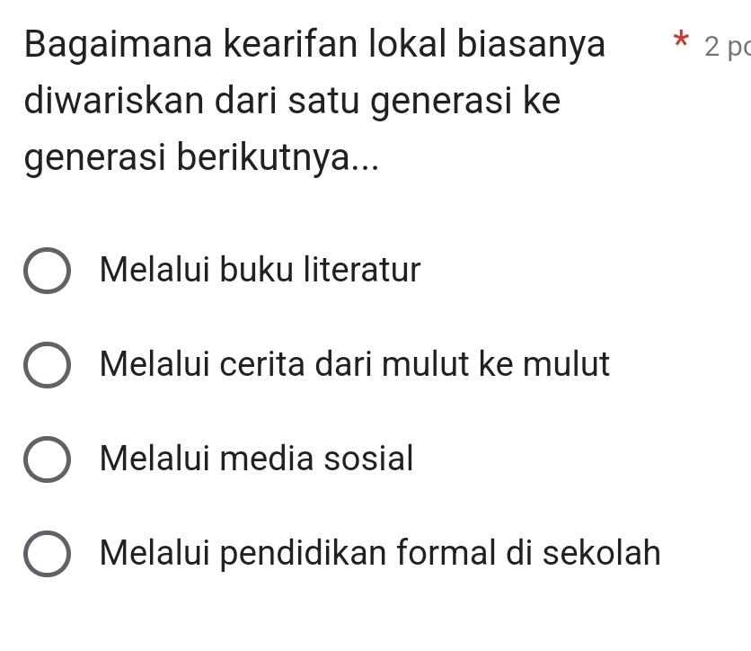 Bagaimana kearifan lokal biasanya *¹ 2 p
diwariskan dari satu generasi ke
generasi berikutnya...
Melalui buku literatur
Melalui cerita dari mulut ke mulut
Melalui media sosial
Melalui pendidikan formal di sekolah