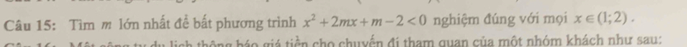 Tìm m lớn nhất đề bất phương trình x^2+2mx+m-2<0</tex> nghiệm đúng với mọi x∈ (1;2). 
thông háo giá tiền cho chuyển đi tham quan của một nhóm khách như sau: