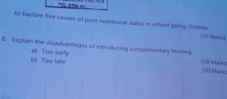 75L: 97º6 461 
b) Explore five causes of poor nutritional status in school going children. 
(10 Marks) 
8. Explain the disadvantages of introducing complimentary feeding: 
a) Too early (10 Marks 
b) Too late 
(10 Marks