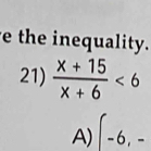 the inequality. 
21)  (x+15)/x+6 <6</tex> 
A) ∈t -6,-