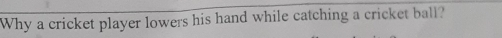Why a cricket player lowers his hand while catching a cricket ball?