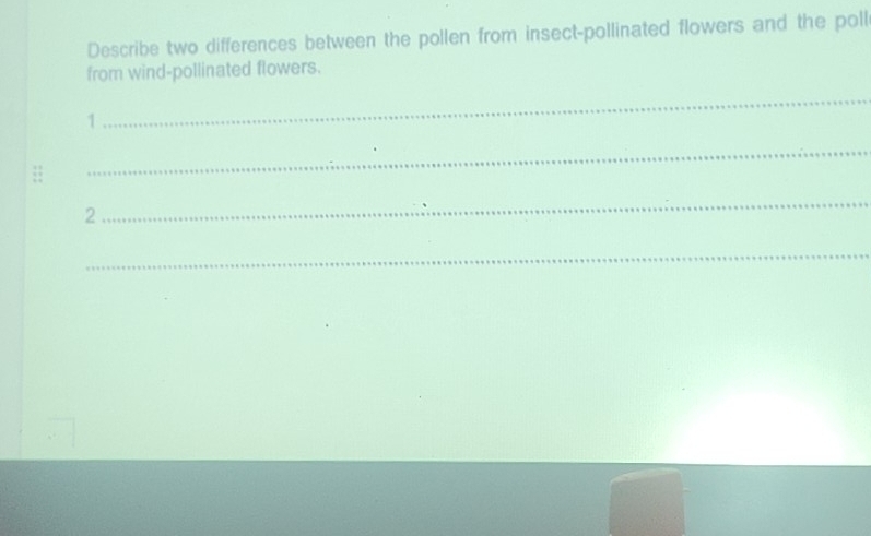 Describe two differences between the pollen from insect-pollinated flowers and the poll 
from wind-pollinated flowers. 
1 
_ 
_ 
2 
_ 
_