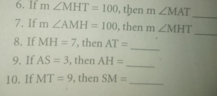 If m∠ MHT=100 , then m∠ MAT
_ 
7. If m∠ AMH=100 , then m∠ MHT _ 
_ 
8. If MH=7 , then AT=
_ 
9. If AS=3 , then AH=
10. If MT=9 , then SM= _