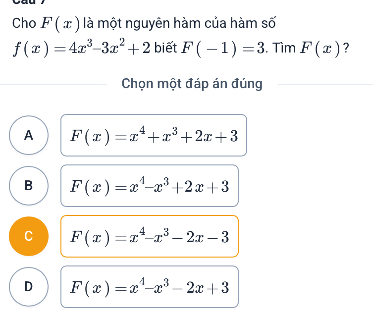 Cho F(x) là một nguyên hàm của hàm số
f(x)=4x^3-3x^2+2 biết F(-1)=3. Tìm F(x) ?
Chọn một đáp án đúng
A F(x)=x^4+x^3+2x+3
B F(x)=x^4-x^3+2x+3
C F(x)=x^4-x^3-2x-3
D F(x)=x^4-x^3-2x+3