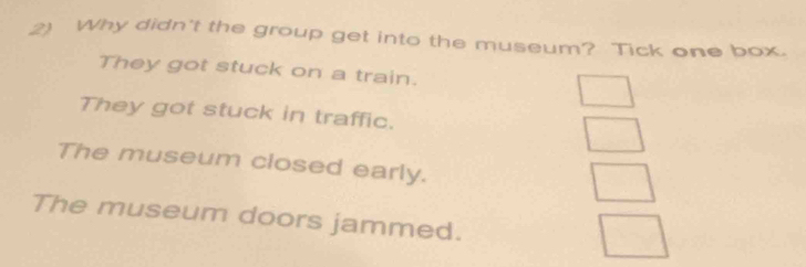 Why didn't the group get into the museum? Tick one box.
They got stuck on a train.
They got stuck in traffic.
The museum closed early.
The museum doors jammed.