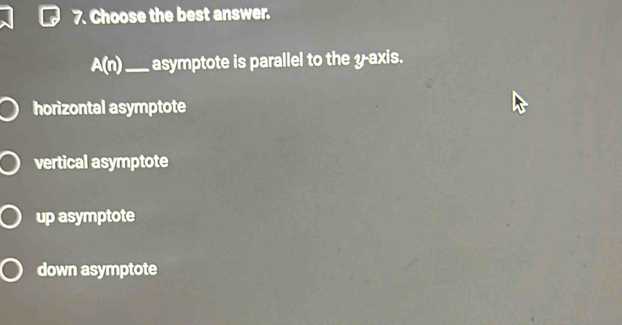 Choose the best answer.
A(n) _asymptote is parallel to the y-axis.
horizontal asymptote
vertical asymptote
up asymptote
down asymptote