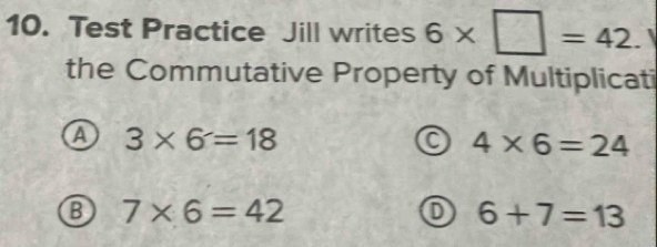 Test Practice Jill writes 6* □ =42. 
the Commutative Property of Multiplicati
a 3* 6=18
C 4* 6=24
B 7* 6=42
D 6+7=13